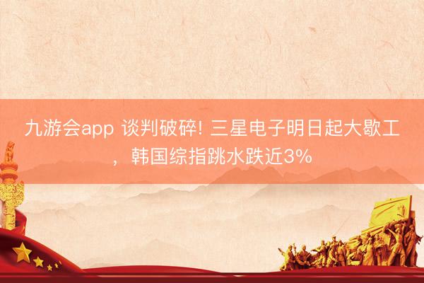 九游会app 谈判破碎! 三星电子明日起大歇工，韩国综指跳水跌近3%