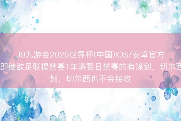 J9九游会2026世界杯(中国)IOS/安卓官方下载 英媒：即使欧足联提禁赛1年避翌日禁赛的有谋划，切尔西也不会接收