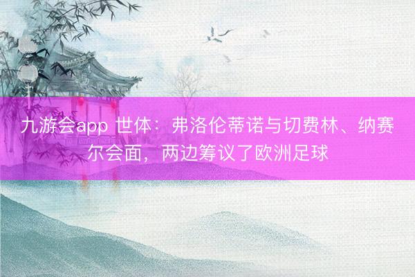 九游会app 世体：弗洛伦蒂诺与切费林、纳赛尔会面，两边筹议了欧洲足球