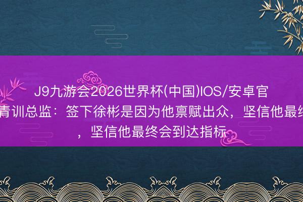 J9九游会2026世界杯(中国)IOS/安卓官方下载 狼队青训总监：签下徐彬是因为他禀赋出众，坚信他最终会到达指标