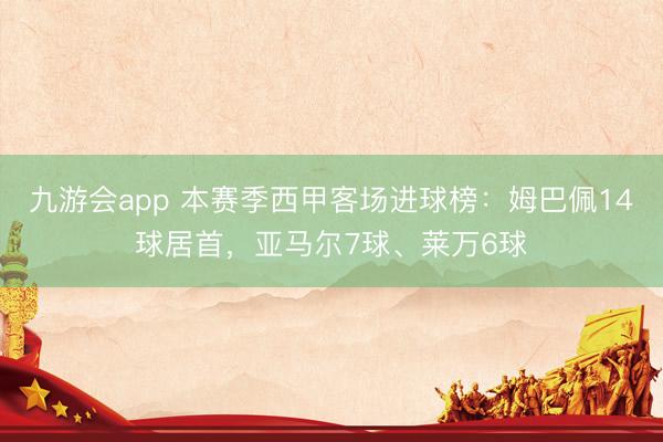九游会app 本赛季西甲客场进球榜：姆巴佩14球居首，亚马尔7球、莱万6球