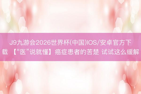 J9九游会2026世界杯(中国)IOS/安卓官方下载 【“医”说就懂】癌症患者的苦楚 试试这么缓解