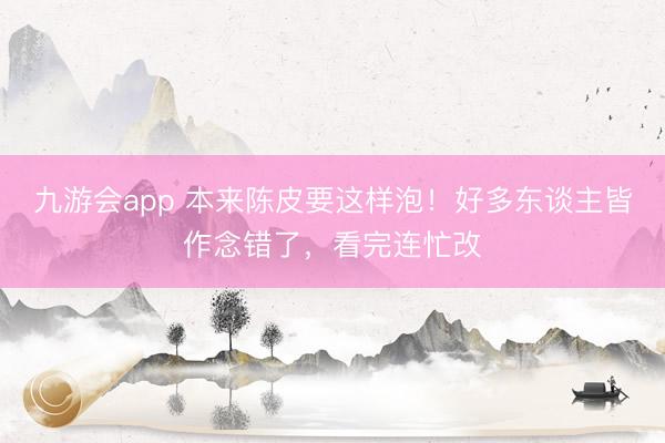 九游会app 本来陈皮要这样泡！好多东谈主皆作念错了，看完连忙改