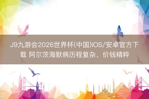 J9九游会2026世界杯(中国)IOS/安卓官方下载 阿尔茨海默病历程复杂、价钱精粹