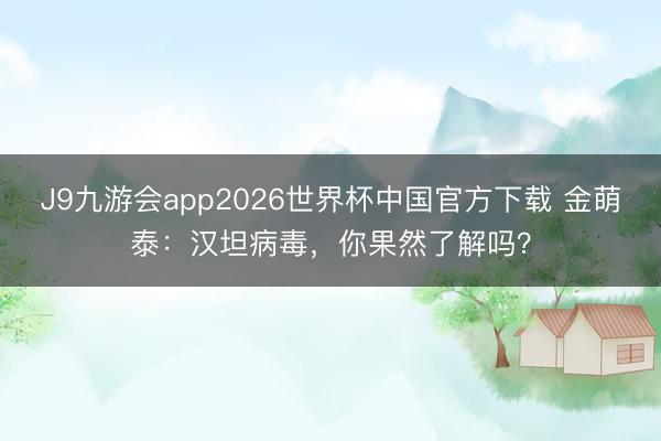 J9九游会app2026世界杯中国官方下载 金萌泰：汉坦病毒，你果然了解吗？
