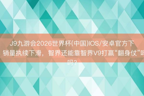 J9九游会2026世界杯(中国)IOS/安卓官方下载 销量执续下滑，智界还能靠智界V9打赢“翻身仗”吗？