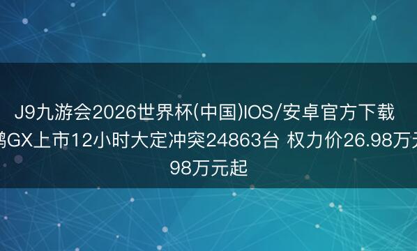 J9九游会2026世界杯(中国)IOS/安卓官方下载 小鹏GX上市12小时大定冲突24863台 权力价26.98万元起