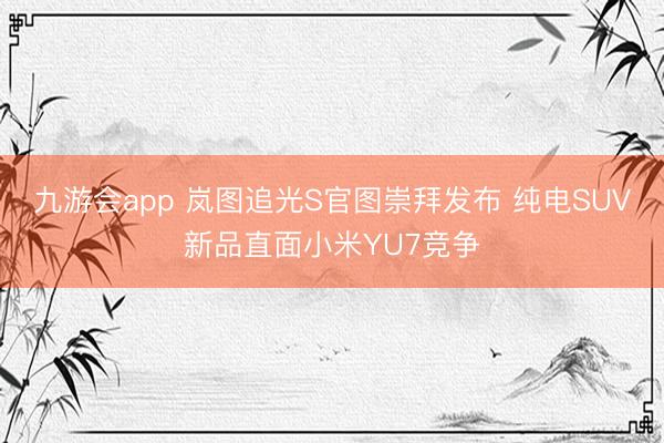 九游会app 岚图追光S官图崇拜发布 纯电SUV新品直面小米YU7竞争