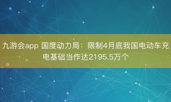 九游会app 国度动力局：限制4月底我国电动车充电基础当作达2195.5万个