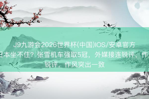 J9九游会2026世界杯(中国)IOS/安卓官方下载 欧洲日本坐不住？张雪机车强取5冠，外媒接连锐评，作风突出一致