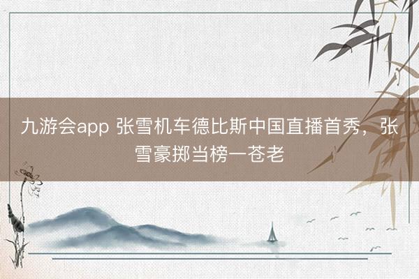 九游会app 张雪机车德比斯中国直播首秀，张雪豪掷当榜一苍老