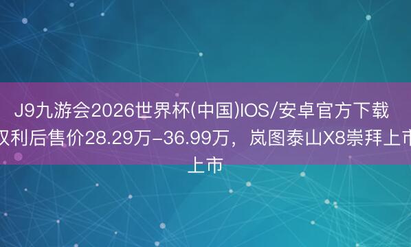 J9九游会2026世界杯(中国)IOS/安卓官方下载 权利后售价28.29万-36.99万，岚图泰山X8崇拜上市