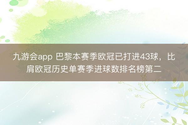 九游会app 巴黎本赛季欧冠已打进43球，比肩欧冠历史单赛季进球数排名榜第二