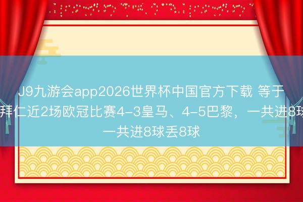 J9九游会app2026世界杯中国官方下载 等于互捅！拜仁近2场欧冠比赛4-3皇马、4-5巴黎，一共进8球丢8球