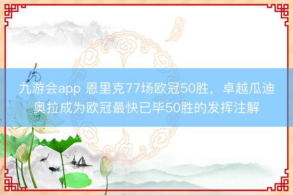 九游会app 恩里克77场欧冠50胜，卓越瓜迪奥拉成为欧冠最快已毕50胜的发挥注解