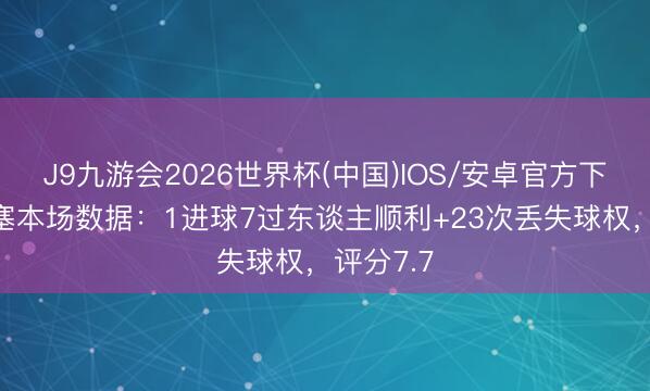J9九游会2026世界杯(中国)IOS/安卓官方下载 奥利塞本场数据：1进球7过东谈主顺利+23次丢失球权，评分7.7