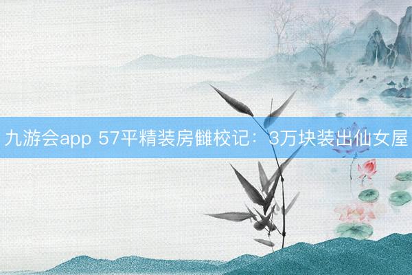 九游会app 57平精装房雠校记：3万块装出仙女屋