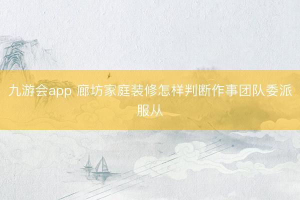 九游会app 廊坊家庭装修怎样判断作事团队委派服从