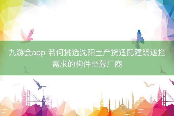 九游会app 若何挑选沈阳土产货适配建筑遮拦需求的构件坐蓐厂商