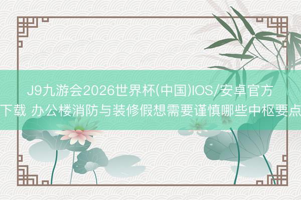 J9九游会2026世界杯(中国)IOS/安卓官方下载 办公楼消防与装修假想需要谨慎哪些中枢要点