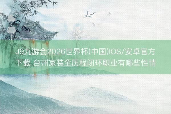 J9九游会2026世界杯(中国)IOS/安卓官方下载 台州家装全历程闭环职业有哪些性情