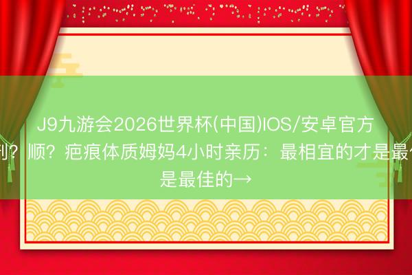 J9九游会2026世界杯(中国)IOS/安卓官方下载 剖？顺？疤痕体质姆妈4小时亲历：最相宜的才是最佳的→