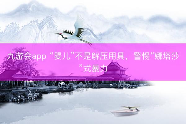 九游会app “婴儿”不是解压用具，警惕“娜塔莎”式暴力