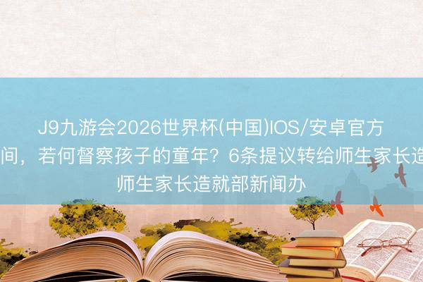J9九游会2026世界杯(中国)IOS/安卓官方下载 数字期间，若何督察孩子的童年？6条提议转给师生家长造就部新闻办