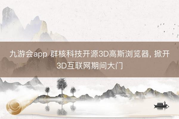 九游会app 群核科技开源3D高斯浏览器， 掀开3D互联网期间大门