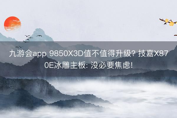 九游会app 9850X3D值不值得升级? 技嘉X870E冰雕主板: 没必要焦虑!