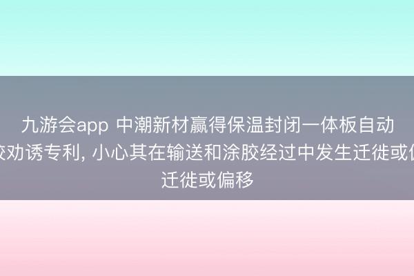 九游会app 中潮新材赢得保温封闭一体板自动涂胶劝诱专利， 小心其在输送和涂胶经过中发生迁徙或偏移