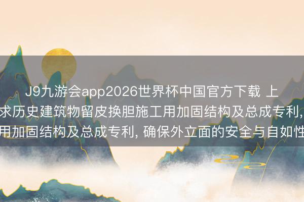J9九游会app2026世界杯中国官方下载 上海市建筑掩盖工程集团苦求历史建筑物留皮换胆施工用加固结构及总成专利， 确保外立面的安全与自如性