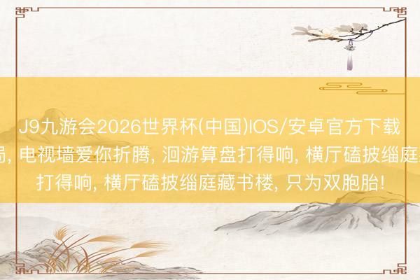 J9九游会2026世界杯(中国)IOS/安卓官方下载 三步周转248㎡布局， 电视墙爱你折腾， 洄游算盘打得响， 横厅磕披缁庭藏书楼， 只为双胞胎!
