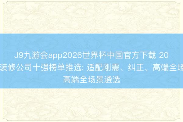J9九游会app2026世界杯中国官方下载 2026昆明装修公司十强榜单推选: 适配刚需、纠正、高端全场景遴选