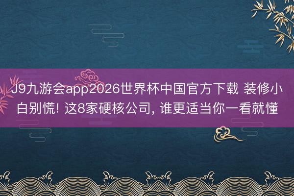 J9九游会app2026世界杯中国官方下载 装修小白别慌! 这8家硬核公司， 谁更适当你一看就懂
