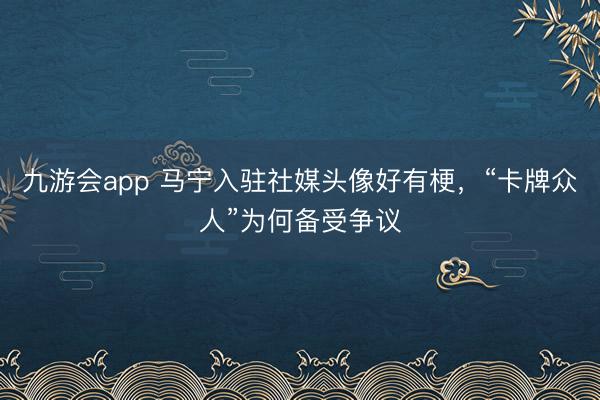 九游会app 马宁入驻社媒头像好有梗，<a href=