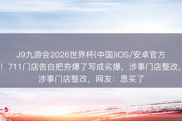 J9九游会2026世界杯(中国)IOS/安卓官方下载 笑不活了！711门店告白把夯爆了写成劣爆，涉事门店整改，网友：思买了