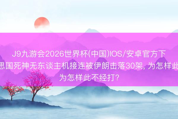 J9九游会2026世界杯(中国)IOS/安卓官方下载 好意思国死神无东谈主机接连被伊朗击落30架， 为怎样此不经打?