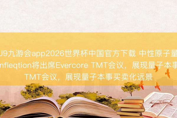J9九游会app2026世界杯中国官方下载 中性原子量子本事公司Infleqtion将出席Evercore TMT会议，展现量子本事买卖化远景