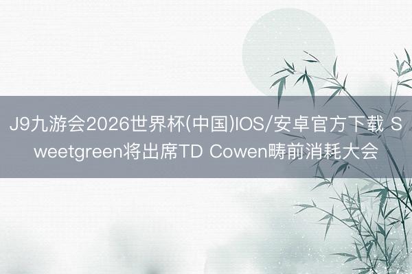 J9九游会2026世界杯(中国)IOS/安卓官方下载 Sweetgreen将出席TD Cowen畴前消耗大会