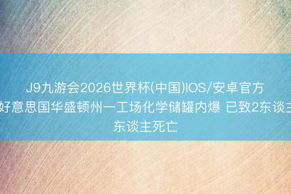 J9九游会2026世界杯(中国)IOS/安卓官方下载 好意思国华盛顿州一工场化学储罐内爆 已致2东谈主死亡