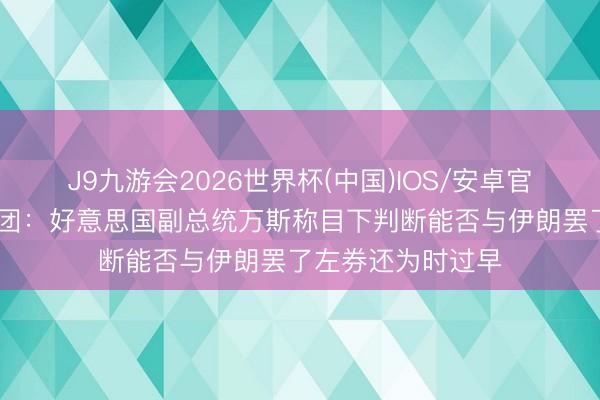 J9九游会2026世界杯(中国)IOS/安卓官方下载 白宫记者团：好意思国副总统万斯称目下判断能否与伊朗罢了左券还为时过早