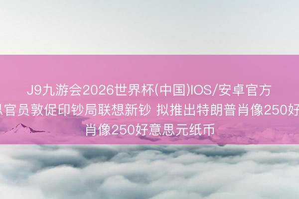 J9九游会2026世界杯(中国)IOS/安卓官方下载 好意思官员敦促印钞局联想新钞 拟推出特朗普肖像250好意思元纸币