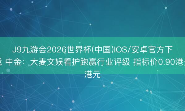 J9九游会2026世界杯(中国)IOS/安卓官方下载 中金：大麦文娱看护跑赢行业评级 指标价0.90港元