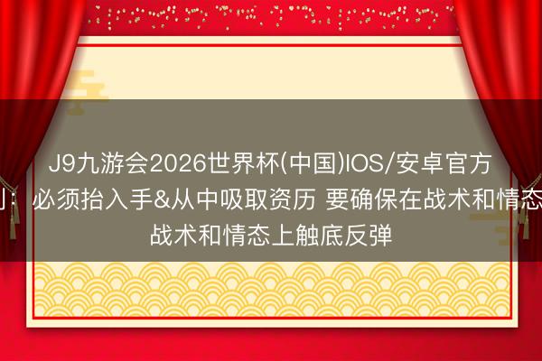J9九游会2026世界杯(中国)IOS/安卓官方下载 莫斯利：必须抬入手&从中吸取资历 要确保在战术和情态上触底反弹