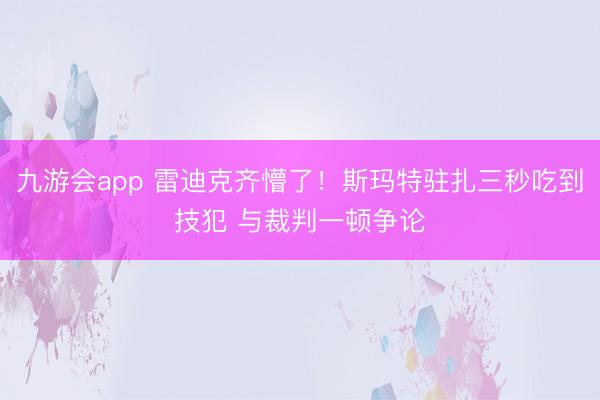 九游会app 雷迪克齐懵了！斯玛特驻扎三秒吃到技犯 与裁判一顿争论
