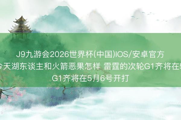 J9九游会2026世界杯(中国)IOS/安卓官方下载 不管今天湖东谈主和火箭恶果怎样 雷霆的次轮G1齐将在5月6号开打