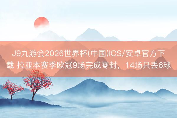 J9九游会2026世界杯(中国)IOS/安卓官方下载 拉亚本赛季欧冠9场完成零封，14场只丢6球