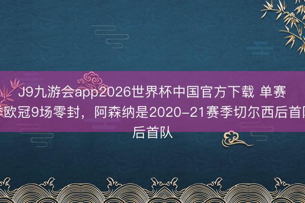 J9九游会app2026世界杯中国官方下载 单赛季欧冠9场零封，阿森纳是2020-21赛季切尔西后首队