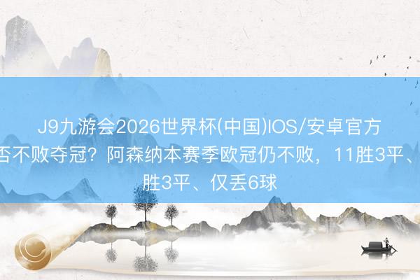 J9九游会2026世界杯(中国)IOS/安卓官方下载 能否不败夺冠？阿森纳本赛季欧冠仍不败，11胜3平、仅丢6球